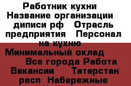 Работник кухни › Название организации ­ диписи.рф › Отрасль предприятия ­ Персонал на кухню › Минимальный оклад ­ 20 000 - Все города Работа » Вакансии   . Татарстан респ.,Набережные Челны г.